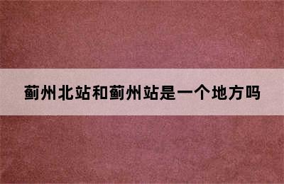 蓟州北站和蓟州站是一个地方吗