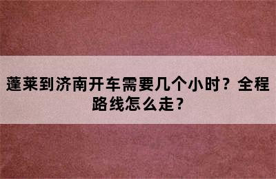 蓬莱到济南开车需要几个小时？全程路线怎么走？