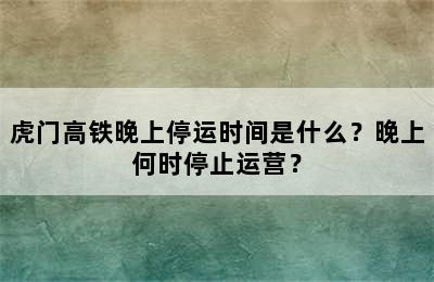 虎门高铁晚上停运时间是什么？晚上何时停止运营？