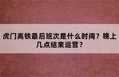 虎门高铁最后班次是什么时间？晚上几点结束运营？