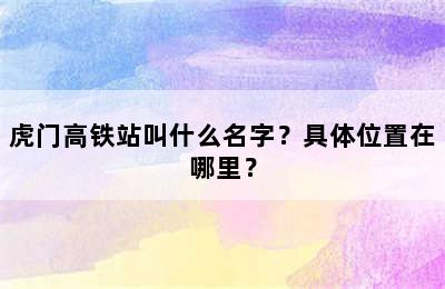 虎门高铁站叫什么名字？具体位置在哪里？