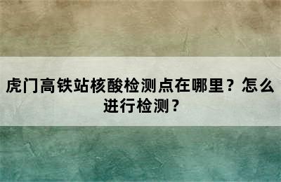 虎门高铁站核酸检测点在哪里？怎么进行检测？