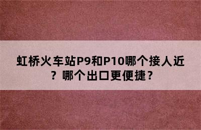 虹桥火车站P9和P10哪个接人近？哪个出口更便捷？