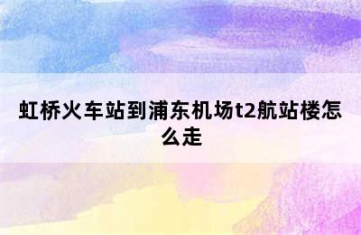 虹桥火车站到浦东机场t2航站楼怎么走