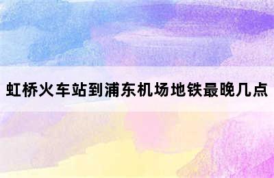 虹桥火车站到浦东机场地铁最晚几点