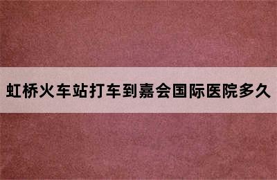 虹桥火车站打车到嘉会国际医院多久