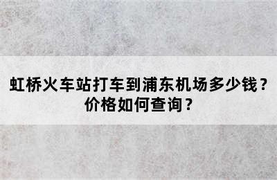 虹桥火车站打车到浦东机场多少钱？价格如何查询？