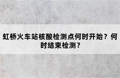 虹桥火车站核酸检测点何时开始？何时结束检测？