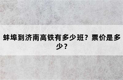 蚌埠到济南高铁有多少班？票价是多少？