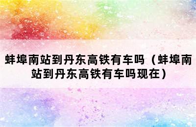 蚌埠南站到丹东高铁有车吗（蚌埠南站到丹东高铁有车吗现在）