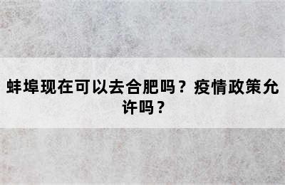 蚌埠现在可以去合肥吗？疫情政策允许吗？