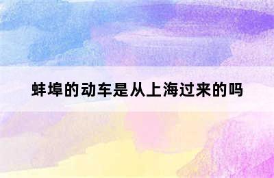 蚌埠的动车是从上海过来的吗