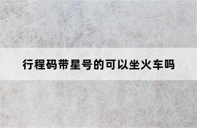行程码带星号的可以坐火车吗
