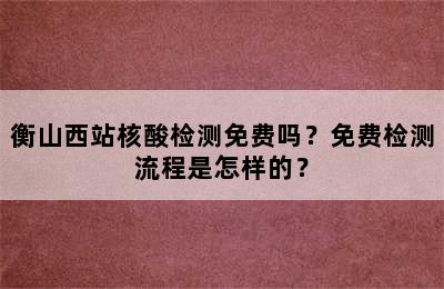 衡山西站核酸检测免费吗？免费检测流程是怎样的？