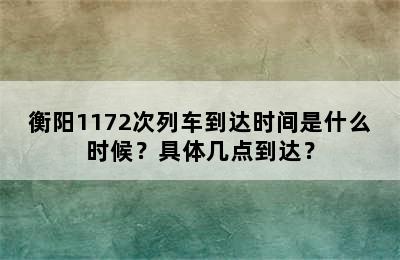 衡阳1172次列车到达时间是什么时候？具体几点到达？