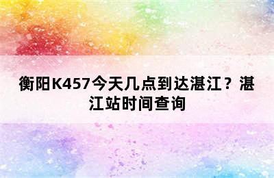 衡阳K457今天几点到达湛江？湛江站时间查询