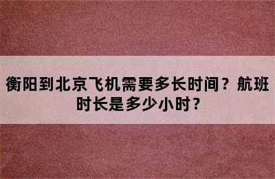 衡阳到北京飞机需要多长时间？航班时长是多少小时？