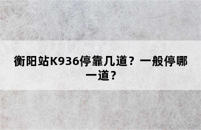 衡阳站K936停靠几道？一般停哪一道？