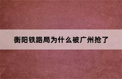 衡阳铁路局为什么被广州抢了