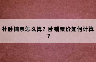 补卧铺票怎么算？卧铺票价如何计算？