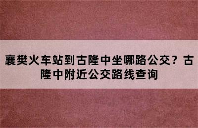 襄樊火车站到古隆中坐哪路公交？古隆中附近公交路线查询