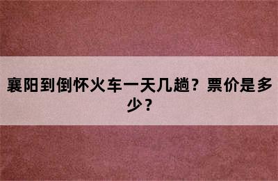 襄阳到倒怀火车一天几趟？票价是多少？