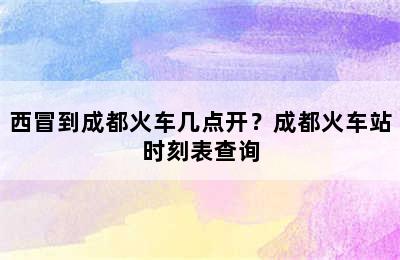 西冒到成都火车几点开？成都火车站时刻表查询