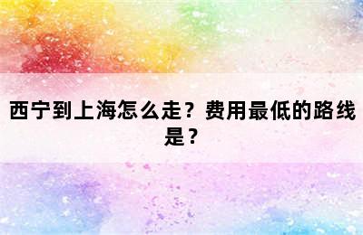 西宁到上海怎么走？费用最低的路线是？