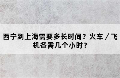 西宁到上海需要多长时间？火车／飞机各需几个小时？