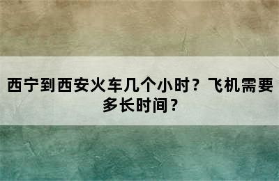 西宁到西安火车几个小时？飞机需要多长时间？