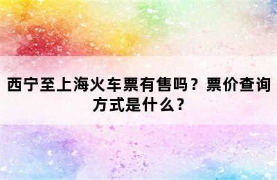 西宁至上海火车票有售吗？票价查询方式是什么？