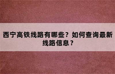 西宁高铁线路有哪些？如何查询最新线路信息？