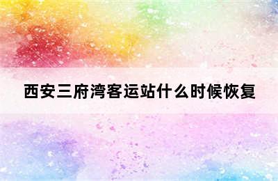 西安三府湾客运站什么时候恢复