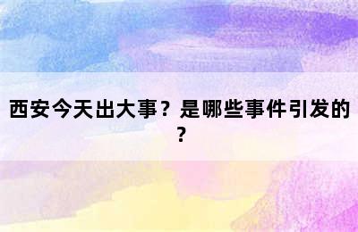 西安今天出大事？是哪些事件引发的？
