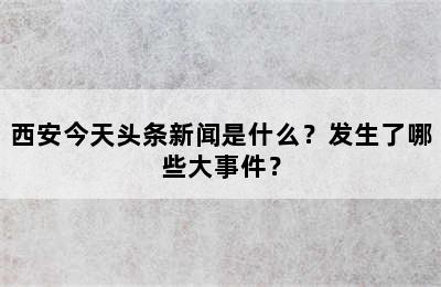 西安今天头条新闻是什么？发生了哪些大事件？