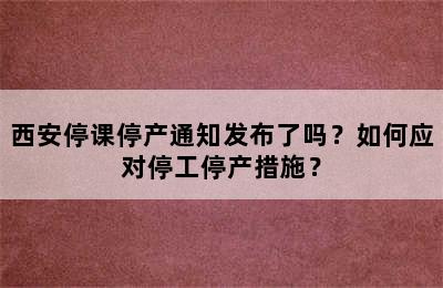 西安停课停产通知发布了吗？如何应对停工停产措施？