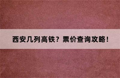 西安几列高铁？票价查询攻略！