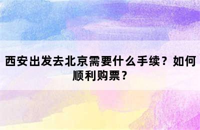 西安出发去北京需要什么手续？如何顺利购票？