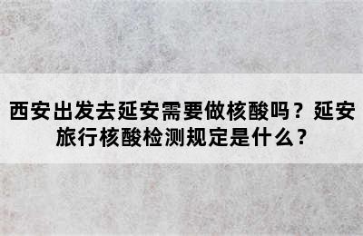 西安出发去延安需要做核酸吗？延安旅行核酸检测规定是什么？