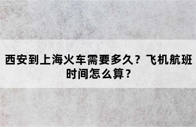 西安到上海火车需要多久？飞机航班时间怎么算？