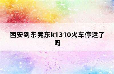 西安到东莞东k1310火车停运了吗