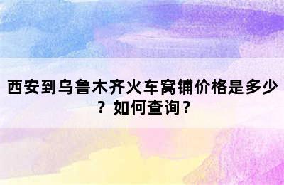 西安到乌鲁木齐火车窝铺价格是多少？如何查询？