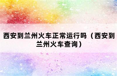 西安到兰州火车正常运行吗（西安到兰州火车查询）