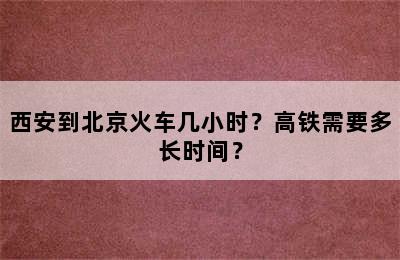 西安到北京火车几小时？高铁需要多长时间？
