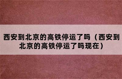 西安到北京的高铁停运了吗（西安到北京的高铁停运了吗现在）