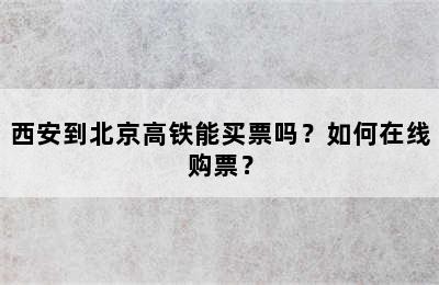 西安到北京高铁能买票吗？如何在线购票？