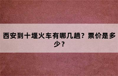 西安到十堰火车有哪几趟？票价是多少？