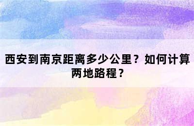 西安到南京距离多少公里？如何计算两地路程？