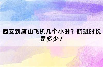 西安到唐山飞机几个小时？航班时长是多少？
