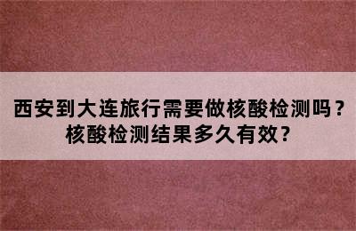 西安到大连旅行需要做核酸检测吗？核酸检测结果多久有效？